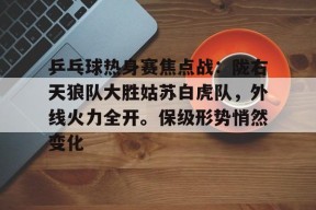 乒乓球热身赛焦点战：陇右天狼队大胜姑苏白虎队，外线火力全开。保级形势悄然变化的简单介绍